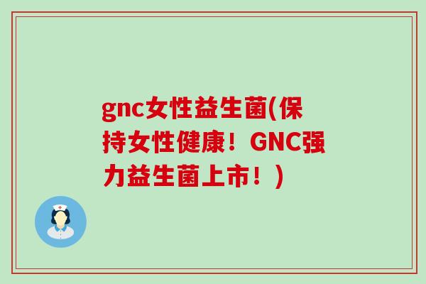gnc女性益生菌(保持女性健康！GNC强力益生菌上市！)