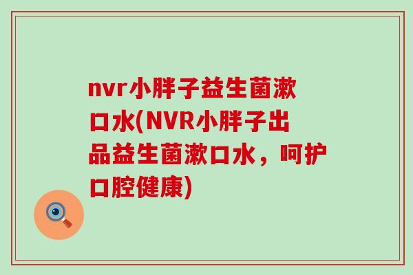 nvr小胖子益生菌漱口水(NVR小胖子出品益生菌漱口水，呵护口腔健康)