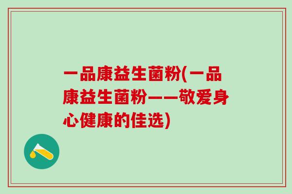 一品康益生菌粉(一品康益生菌粉——敬爱身心健康的佳选)