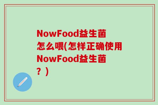 NowFood益生菌怎么喂(怎样正确使用NowFood益生菌？)
