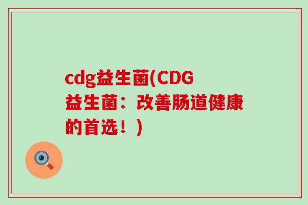 cdg益生菌(CDG益生菌：改善肠道健康的首选！)