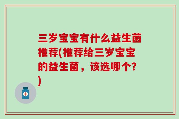 三岁宝宝有什么益生菌推荐(推荐给三岁宝宝的益生菌，该选哪个？)