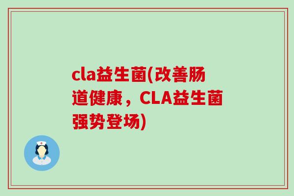 cla益生菌(改善肠道健康，CLA益生菌强势登场)