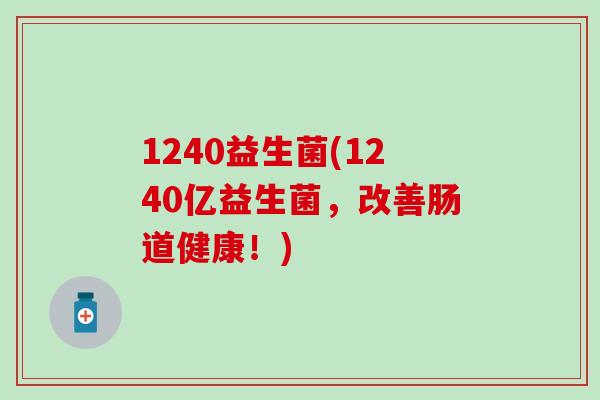 1240益生菌(1240亿益生菌,改善肠道健康!) 1240益生菌(1240亿益生菌,改善肠道健康!)