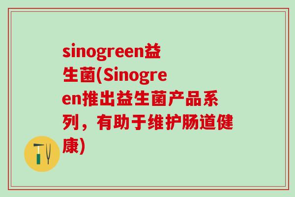 sinogreen益生菌(Sinogreen推出益生菌产品系列，有助于维护肠道健康)