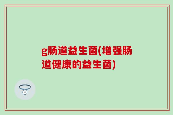 g肠道益生菌(增强肠道健康的益生菌)