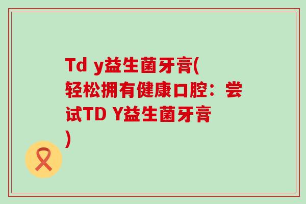 Td y益生菌牙膏(轻松拥有健康口腔：尝试TD Y益生菌牙膏)