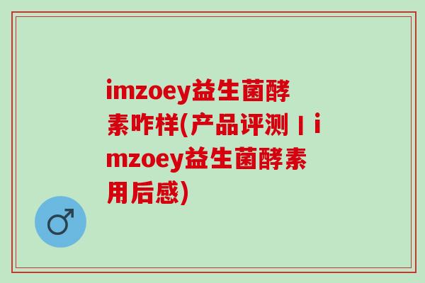 imzoey益生菌酵素咋样(产品评测丨imzoey益生菌酵素用后感)