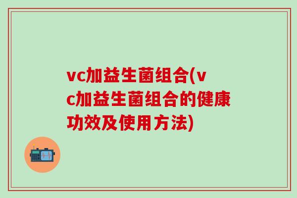 vc加益生菌组合(vc加益生菌组合的健康功效及使用方法)