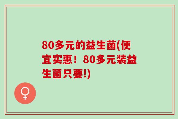 80多元的益生菌(便宜实惠！80多元装益生菌只要!)