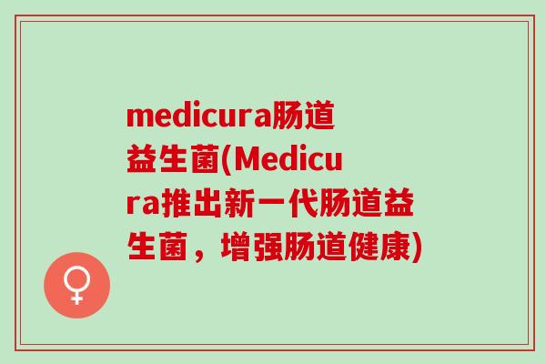 medicura肠道益生菌(Medicura推出新一代肠道益生菌，增强肠道健康)