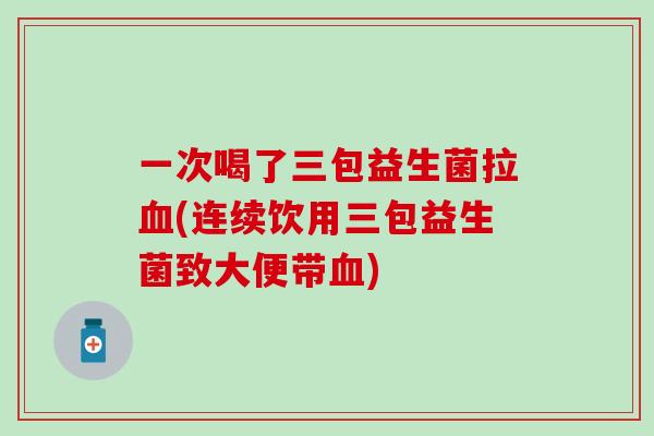 一次喝了三包益生菌拉(连续饮用三包益生菌致大便带)