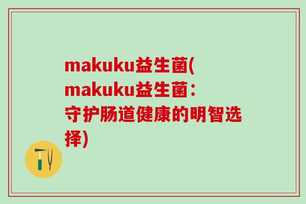 makuku益生菌(makuku益生菌：守护肠道健康的明智选择)