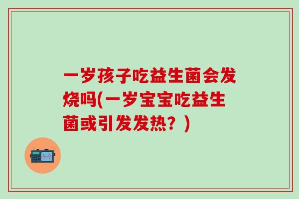 一岁孩子吃益生菌会发烧吗(一岁宝宝吃益生菌或引发发热？)