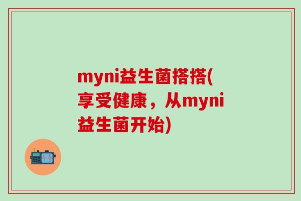 myni益生菌搭搭(享受健康，从myni益生菌开始)