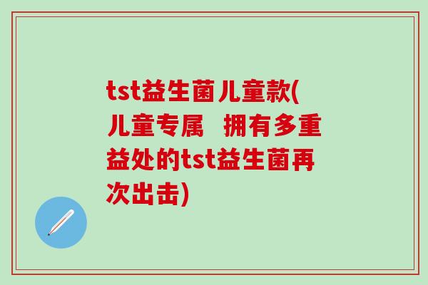 tst益生菌儿童款(儿童专属  拥有多重益处的tst益生菌再次出击)