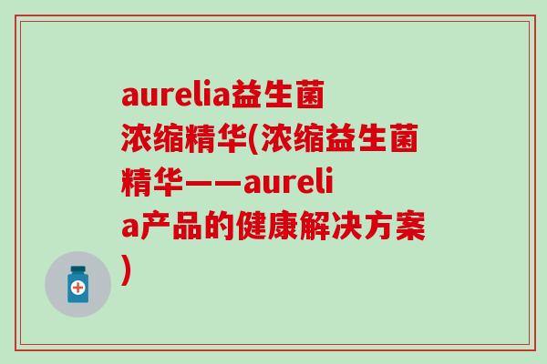 aurelia益生菌浓缩精华(浓缩益生菌精华——aurelia产品的健康解决方案)