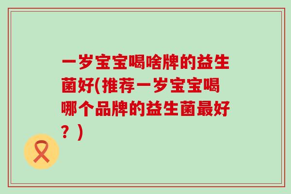 一岁宝宝喝啥牌的益生菌好(推荐一岁宝宝喝哪个品牌的益生菌好？)