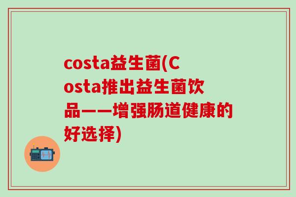 costa益生菌(Costa推出益生菌饮品——增强肠道健康的好选择)
