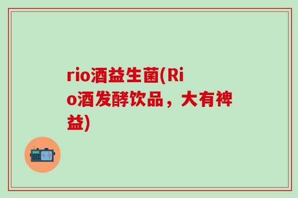 rio酒益生菌(Rio酒发酵饮品，大有裨益)