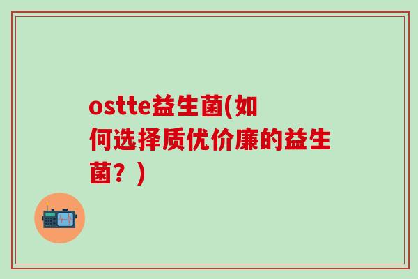 ostte益生菌(如何选择质优价廉的益生菌？)