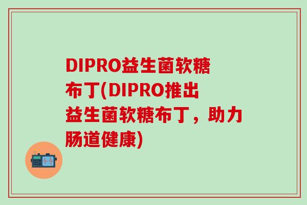 DIPRO益生菌软糖布丁(DIPRO推出益生菌软糖布丁，助力肠道健康)