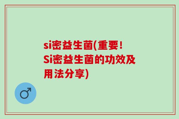 si密益生菌(重要！Si密益生菌的功效及用法分享)