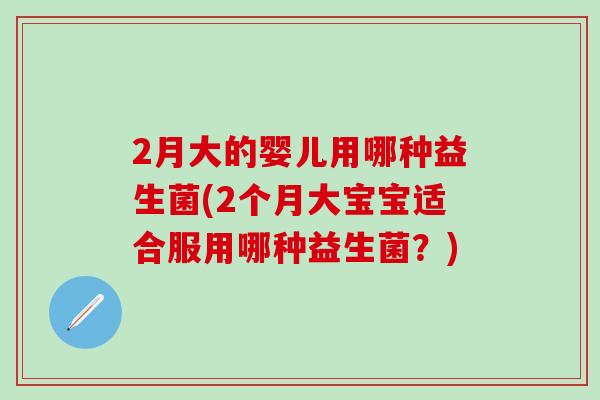 2月大的婴儿用哪种益生菌(2个月大宝宝适合服用哪种益生菌？)