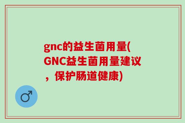 gnc的益生菌用量(GNC益生菌用量建议，保护肠道健康)