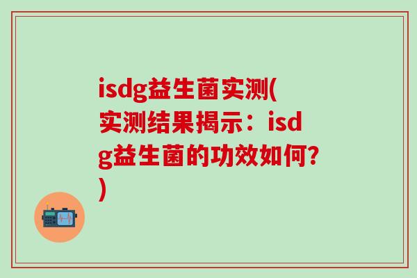 isdg益生菌实测(实测结果揭示：isdg益生菌的功效如何？)