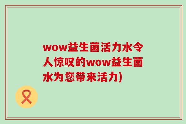 wow益生菌活力水令人惊叹的wow益生菌水为您带来活力) wow益生菌活力水令人惊叹的wow益生菌水为您带来活力)