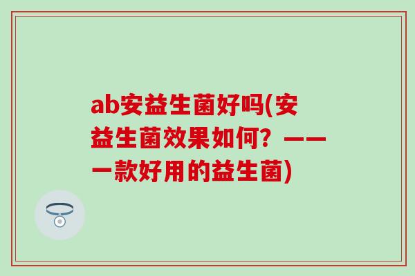 ab安益生菌好吗(安益生菌效果如何？——一款好用的益生菌)