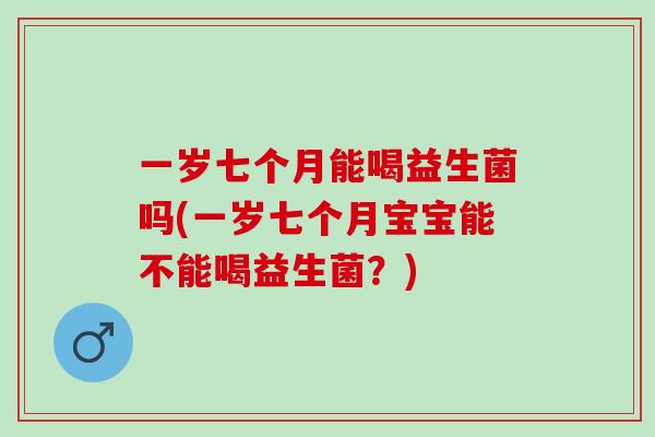 一岁七个月能喝益生菌吗(一岁七个月宝宝能不能喝益生菌？)
