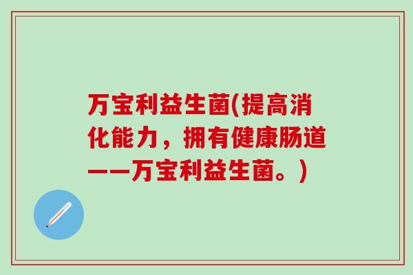 万宝利益生菌(提高消化能力，拥有健康肠道——万宝利益生菌。)