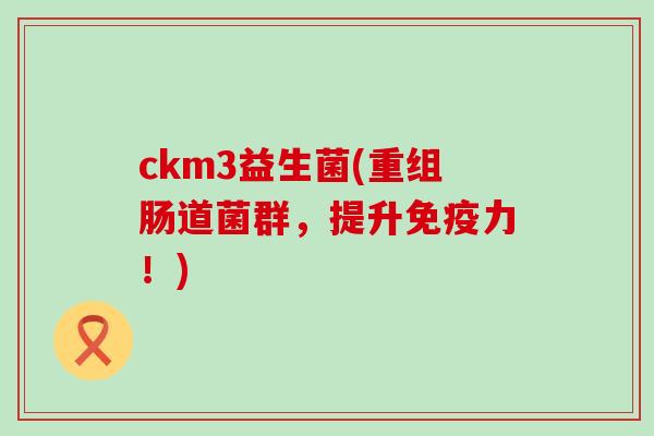 ckm3益生菌(重组肠道菌群，提升力！)