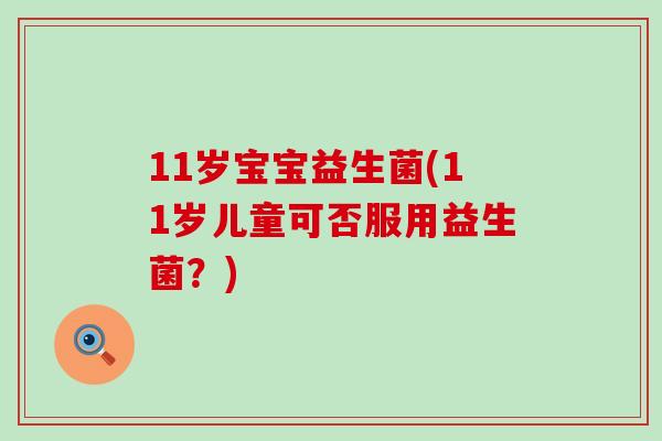 11岁宝宝益生菌(11岁儿童可否服用益生菌？)