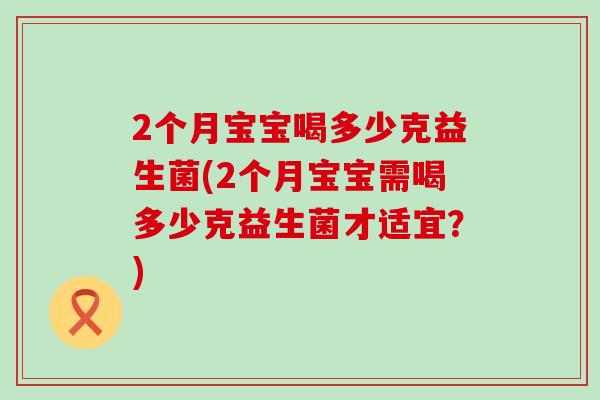 2个月宝宝喝多少克益生菌(2个月宝宝需喝多少克益生菌才适宜？)