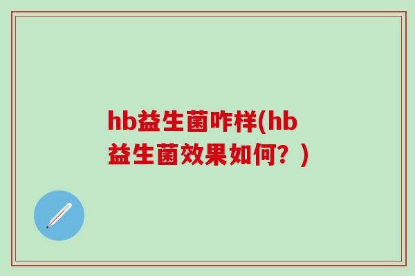 hb益生菌咋样(hb益生菌效果如何？)
