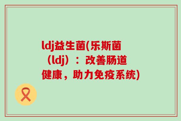 ldj益生菌(乐斯菌（ldj）：改善肠道健康，助力系统)