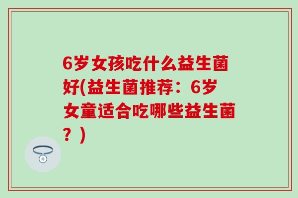 6岁女孩吃什么益生菌好(益生菌推荐：6岁女童适合吃哪些益生菌？)