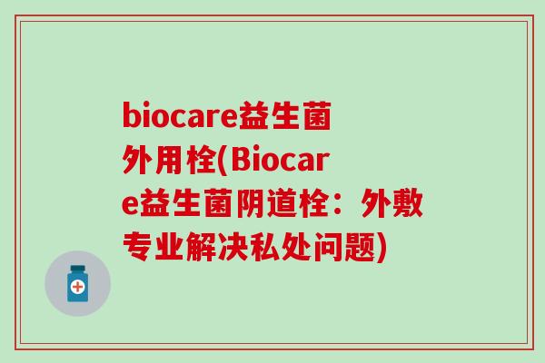 biocare益生菌外用栓(Biocare益生菌栓：外敷专业解决私处问题)