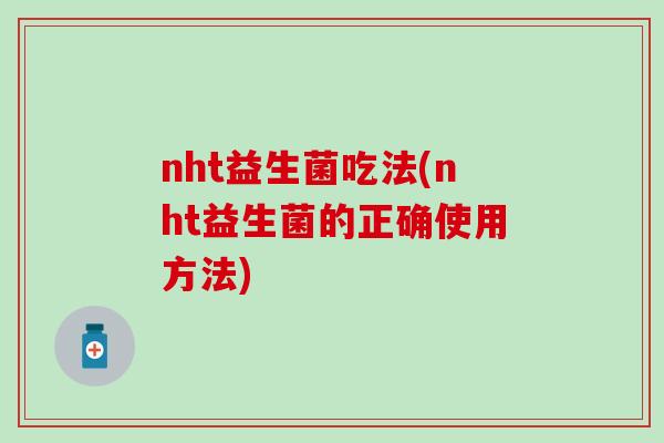 nht益生菌吃法(nht益生菌的正确使用方法)