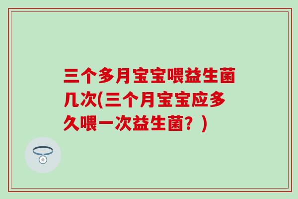 三个多月宝宝喂益生菌几次(三个月宝宝应多久喂一次益生菌？)