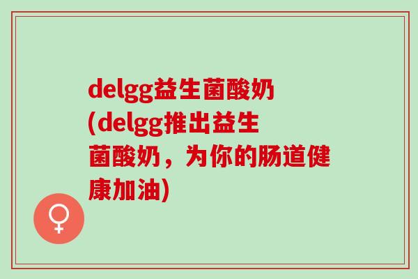 delgg益生菌酸奶(delgg推出益生菌酸奶，为你的肠道健康加油)