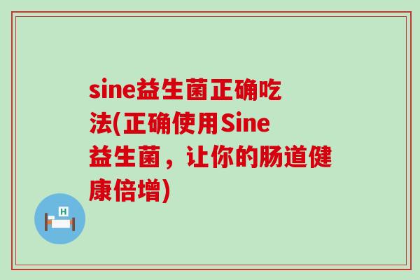 sine益生菌正确吃法(正确使用Sine益生菌，让你的肠道健康倍增)