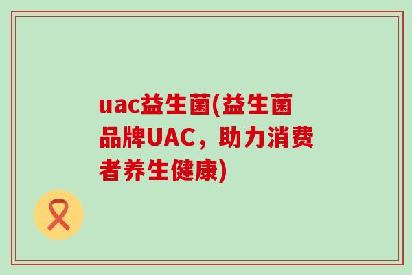 uac益生菌(益生菌品牌UAC，助力消费者养生健康)