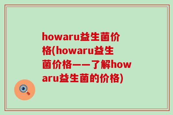 howaru益生菌价格(howaru益生菌价格——了解howaru益生菌的价格)