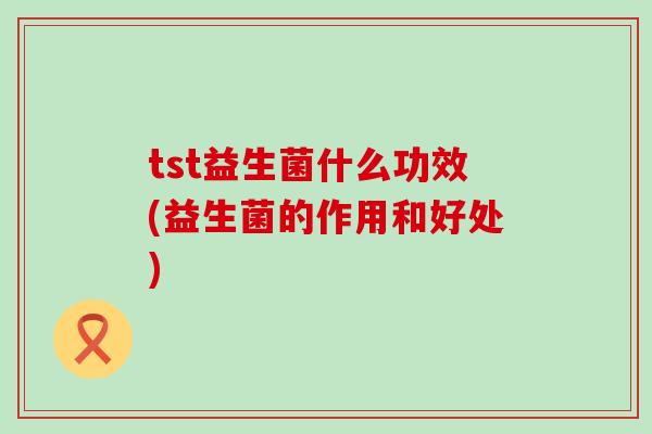 tst益生菌什么功效(益生菌的作用和好处)