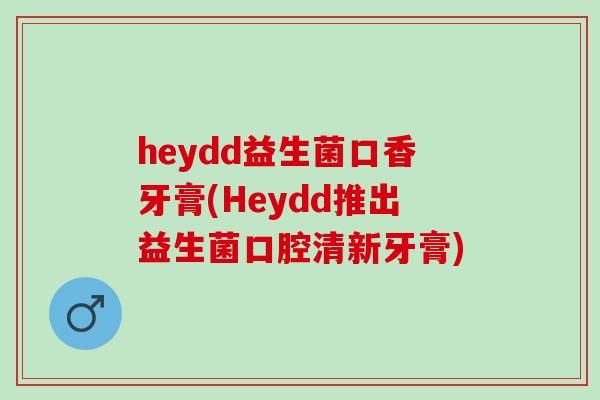 heydd益生菌口香牙膏(Heydd推出益生菌口腔清新牙膏)