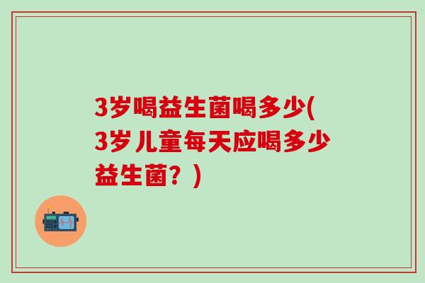 3岁喝益生菌喝多少(3岁儿童每天应喝多少益生菌？)